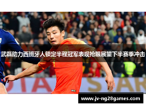 武磊助力西班牙人锁定半程冠军表现抢眼展望下半赛季冲击