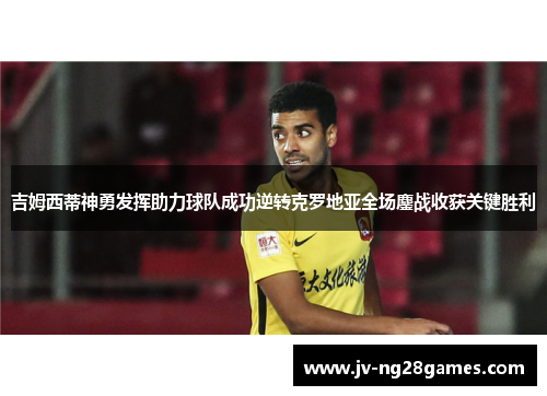 吉姆西蒂神勇发挥助力球队成功逆转克罗地亚全场鏖战收获关键胜利 吉姆西蒂神勇发挥助力球队成功逆转克罗地亚全场鏖战收获关键胜利