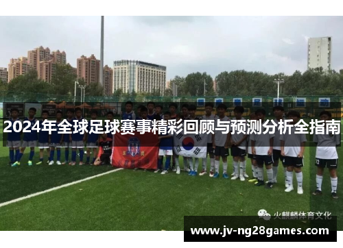 2024年全球足球赛事精彩回顾与预测分析全指南