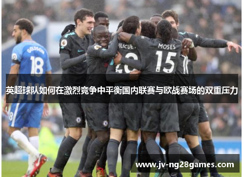 英超球队如何在激烈竞争中平衡国内联赛与欧战赛场的双重压力 英超球队如何在激烈竞争中平衡国内联赛与欧战赛场的双重压力