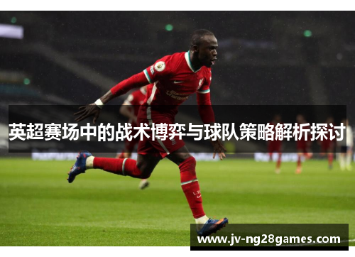 英超赛场中的战术博弈与球队策略解析探讨 英超赛场中的战术博弈与球队策略解析探讨