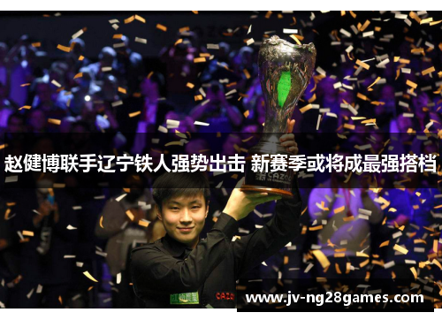 赵健博联手辽宁铁人强势出击 新赛季或将成最强搭档 赵健博联手辽宁铁人强势出击 新赛季或将成最强搭档