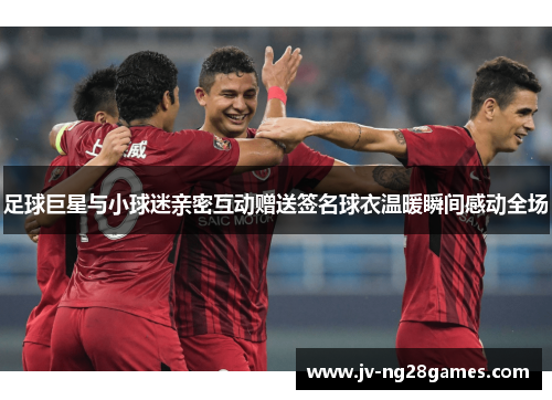 足球巨星与小球迷亲密互动赠送签名球衣温暖瞬间感动全场