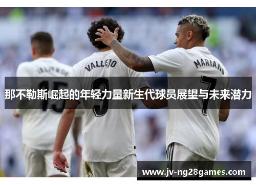 那不勒斯崛起的年轻力量新生代球员展望与未来潜力 那不勒斯崛起的年轻力量新生代球员展望与未来潜力