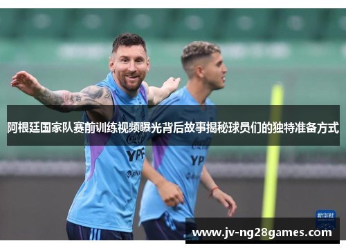 阿根廷国家队赛前训练视频曝光背后故事揭秘球员们的独特准备方式