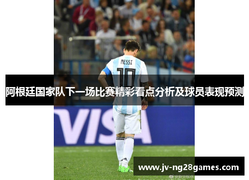 阿根廷国家队下一场比赛精彩看点分析及球员表现预测