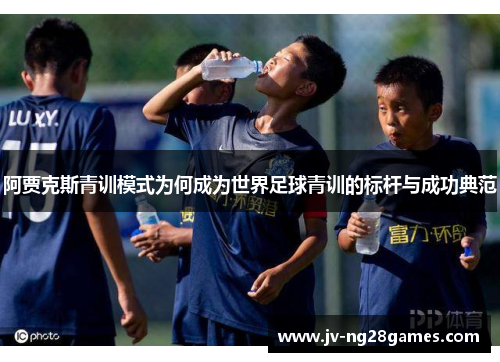阿贾克斯青训模式为何成为世界足球青训的标杆与成功典范