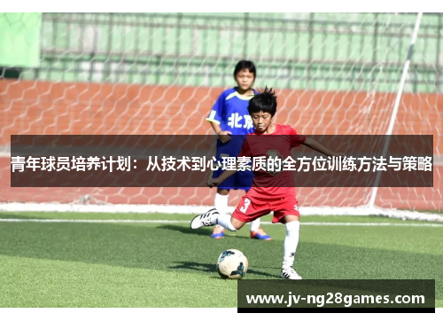 青年球员培养计划：从技术到心理素质的全方位训练方法与策略