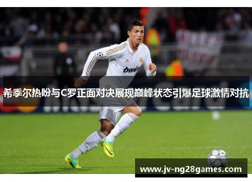 希季尔热盼与C罗正面对决展现巅峰状态引爆足球激情对抗 希季尔热盼与C罗正面对决展现巅峰状态引爆足球激情对抗