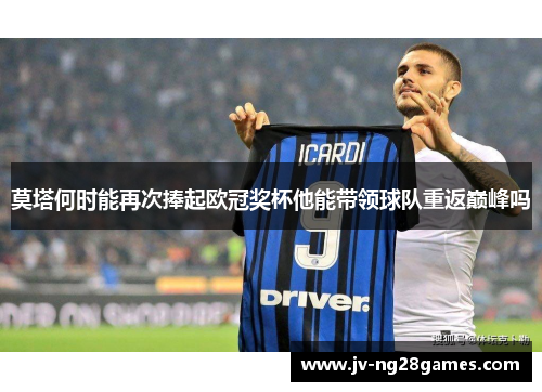 莫塔何时能再次捧起欧冠奖杯他能带领球队重返巅峰吗