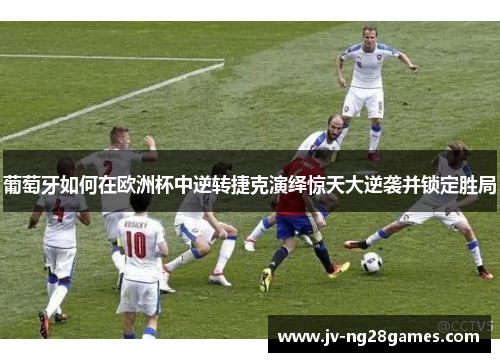 葡萄牙如何在欧洲杯中逆转捷克演绎惊天大逆袭并锁定胜局