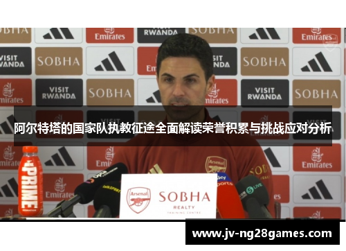 阿尔特塔的国家队执教征途全面解读荣誉积累与挑战应对分析 阿尔特塔的国家队执教征途全面解读荣誉积累与挑战应对分析