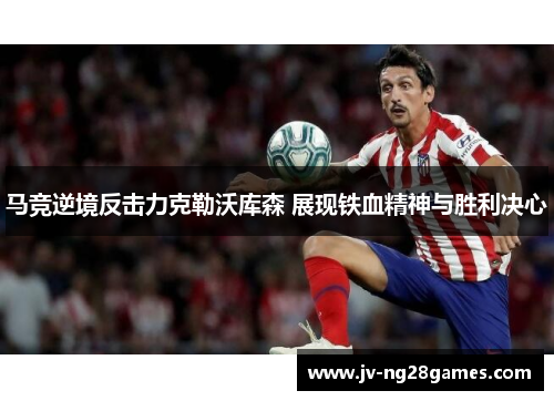 马竞逆境反击力克勒沃库森 展现铁血精神与胜利决心 马竞逆境反击力克勒沃库森 展现铁血精神与胜利决心