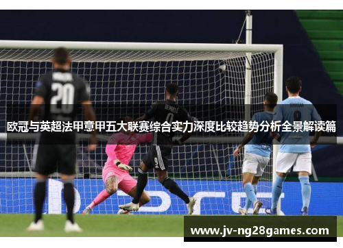 欧冠与英超法甲意甲五大联赛综合实力深度比较趋势分析全景解读篇