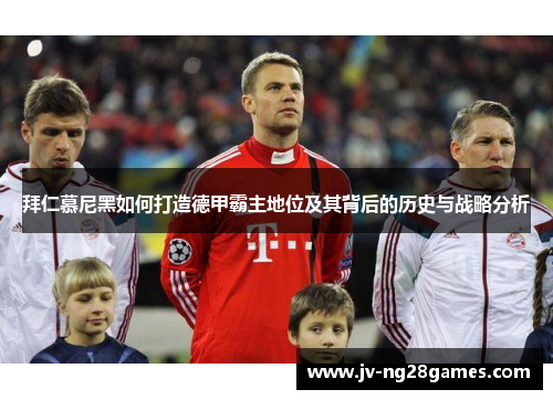 拜仁慕尼黑如何打造德甲霸主地位及其背后的历史与战略分析