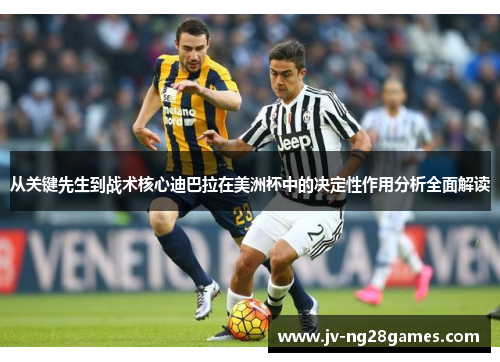 从关键先生到战术核心迪巴拉在美洲杯中的决定性作用分析全面解读