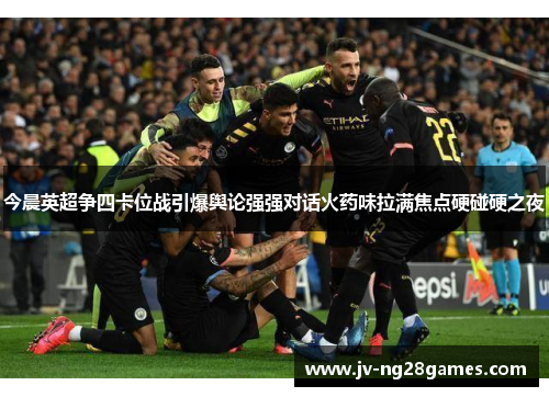 今晨英超争四卡位战引爆舆论强强对话火药味拉满焦点硬碰硬之夜 今晨英超争四卡位战引爆舆论强强对话火药味拉满焦点硬碰硬之夜