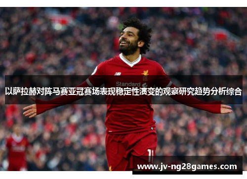 以萨拉赫对阵马赛亚冠赛场表现稳定性演变的观察研究趋势分析综合 以萨拉赫对阵马赛亚冠赛场表现稳定性演变的观察研究趋势分析综合