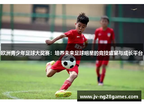欧洲青少年足球大奖赛：培养未来足球明星的竞技盛宴与成长平台