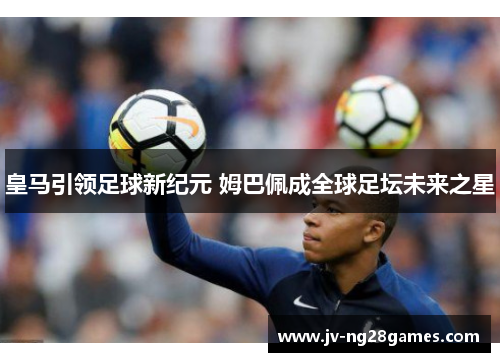 皇马引领足球新纪元 姆巴佩成全球足坛未来之星