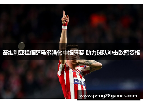 塞维利亚租借萨乌尔强化中场阵容 助力球队冲击欧冠资格