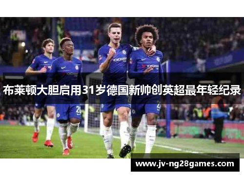 布莱顿大胆启用31岁德国新帅创英超最年轻纪录