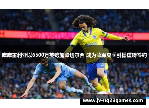 库库雷利亚以6500万英镑加盟切尔西 成为蓝军夏季引援重磅签约 库库雷利亚以6500万英镑加盟切尔西 成为蓝军夏季引援重磅签约