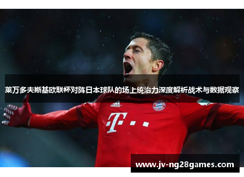 莱万多夫斯基欧联杯对阵日本球队的场上统治力深度解析战术与数据观察 莱万多夫斯基欧联杯对阵日本球队的场上统治力深度解析战术与数据观察