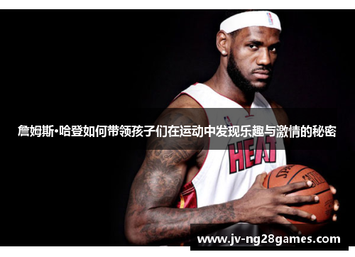 詹姆斯·哈登如何带领孩子们在运动中发现乐趣与激情的秘密 詹姆斯·哈登如何带领孩子们在运动中发现乐趣与激情的秘密